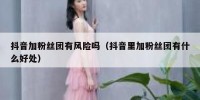 抖音加粉丝团有风险吗（抖音里加粉丝团有什么好处）