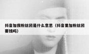 抖音加我粉丝团是什么意思（抖音里加粉丝团要钱吗）