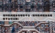 推特新闻媒体有哪些平台（推特新闻媒体有哪些平台可以做）