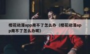 樱花动漫app用不了怎么办（樱花动漫app用不了怎么办呢）
