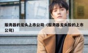 服务器的龙头上市公司（服务器龙头股的上市公司）
