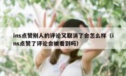 ins点赞别人的评论又取消了会怎么样（ins点赞了评论会被看到吗）