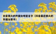 抖音很火的外国女明星名字（抖音最近很火的外国女歌手）