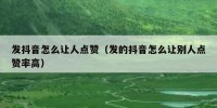 发抖音怎么让人点赞（发的抖音怎么让别人点赞率高）