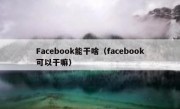 Facebook能干啥（facebook可以干嘛）
