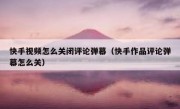 快手视频怎么关闭评论弹幕（快手作品评论弹幕怎么关）