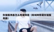 存储服务器怎么搭建网络（局域网搭建存储服务器）