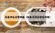 抖音评论点赞神器（抖音点评论赞有何用）