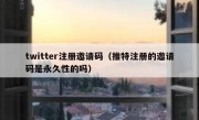 twitter注册邀请码（推特注册的邀请码是永久性的吗）