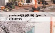 youtube无法点赞评论（youtube 无法评论）