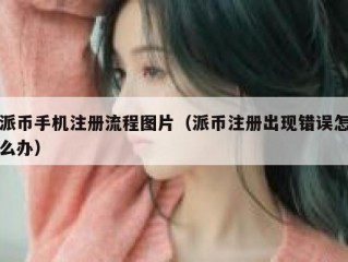 派币手机注册流程图片（派币注册出现错误怎么办）