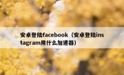 安卓登陆facebook（安卓登陆instagram用什么加速器）