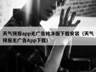 天气预报app无广告纯净版下载安装（天气预报无广告App下载）