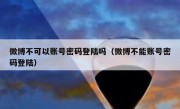 微博不可以账号密码登陆吗（微博不能账号密码登陆）