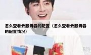 怎么查看云服务器的配置（怎么查看云服务器的配置情况）