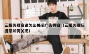 云服务器资讯怎么关闭广告弹窗（云服务图标提示如何关闭）