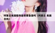 阿里云美国服务器需要备案吗（阿里云 美国主机）