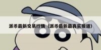 派币最新交易行情（派币最新最真实报道）