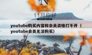 youtube购买内容和会员资格打不开（youtube会员无法购买）
