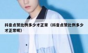 抖音点赞比例多少才正常（抖音点赞比例多少才正常呢）