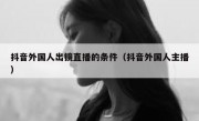 抖音外国人出镜直播的条件（抖音外国人主播）