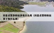 抖音点赞多粉丝多有什么用（抖音点赞和粉丝多了有什么用）