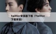 twitter安装器下载（Twitter下载安装）