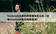 facebook注册时网络错误怎么办（注册facebook提示网络错误）