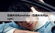 在国内访问youtube（在国内访问google）