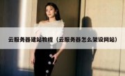 云服务器建站教程（云服务器怎么架设网站）