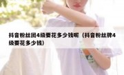 抖音粉丝团4级要花多少钱呢（抖音粉丝牌4级要花多少钱）