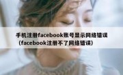 手机注册facebook账号显示网络错误（facebook注册不了网络错误）