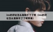 ins的评论怎么复制不了了呢（ins的评论怎么复制不了了呢苹果）