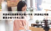 开游戏公司需要多少钱一个月（开游戏公司需要多少钱一个月工资）