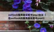 outlook服务器设置中pop3协议（在outlook的服务器设置中pop3）