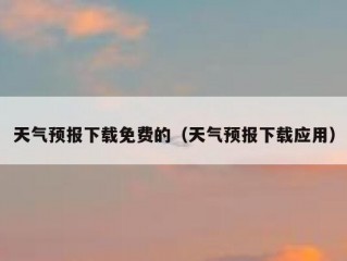 天气预报下载免费的（天气预报下载应用）