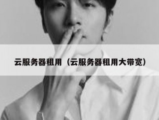 云服务器租用（云服务器租用大带宽）