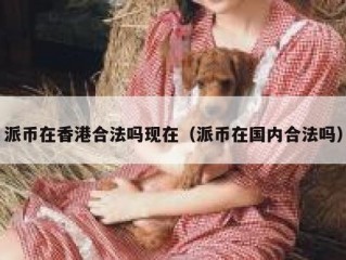 派币在香港合法吗现在（派币在国内合法吗）