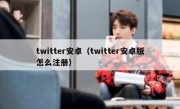 twitter安卓（twitter安卓版怎么注册）