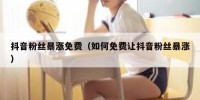 抖音粉丝暴涨免费（如何免费让抖音粉丝暴涨）