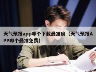 天气预报app哪个下载最准确（天气预报APP哪个最准免费）