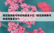 樱花视频账号和密码是多少位（樱花视频账号和密码是多少?）