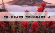 怎样让抖音点赞多（怎样让抖音点赞多一点）