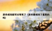 派币成功就可以等死了（派币要成功了是真的吗）