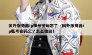 国外服务器ip账号密码忘了（国外服务器ip账号密码忘了怎么找回）