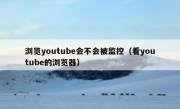 浏览youtube会不会被监控（看youtube的浏览器）