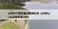 pi币KYC暂定通过解决办法（pi币kyc认证容易通过吗）