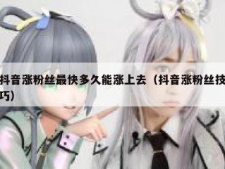 抖音涨粉丝最快多久能涨上去（抖音涨粉丝技巧）