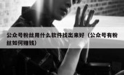 公众号粉丝用什么软件找出来好（公众号有粉丝如何赚钱）