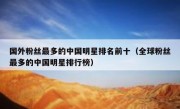 国外粉丝最多的中国明星排名前十（全球粉丝最多的中国明星排行榜）